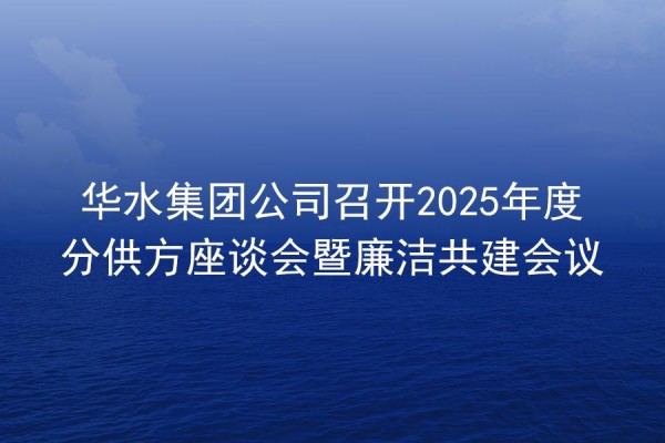 华水集团公司召开2025年度分供方座谈会暨廉洁共建会议